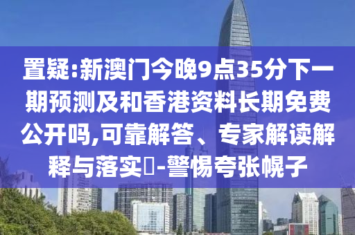 置疑:新澳門(mén)今晚9點(diǎn)35分下一期預(yù)測(cè)及和香港資料長(zhǎng)期免費(fèi)公開(kāi)嗎,可靠解答、專家解讀解釋與落實(shí)?-警惕夸張幌子
