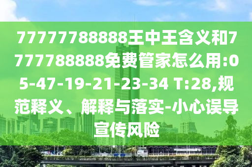 77777788888王中王含義和7777788888免費(fèi)管家怎么用:05-47-19-21-23-34 T:28,規(guī)范釋義、解釋與落實(shí)-小心誤導(dǎo)宣傳風(fēng)險(xiǎn)