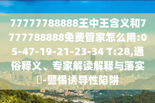 77777788888王中王含義和7777788888免費(fèi)管家怎么用:05-47-19-21-23-34 T:28,通俗釋義、專家解讀解釋與落實(shí)?-警惕誘導(dǎo)性陷阱