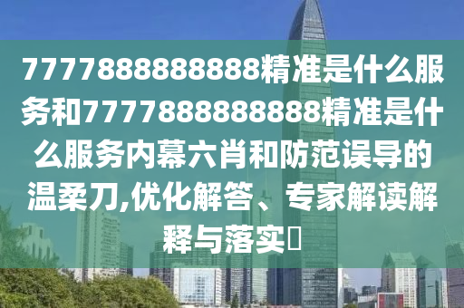 7777888888888精準(zhǔn)是什么服務(wù)和7777888888888精準(zhǔn)是什么服務(wù)內(nèi)幕六肖和防范誤導(dǎo)的溫柔刀,優(yōu)化解答、專家解讀解釋與落實(shí)?