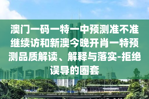 澳門一碼一特一中預(yù)測(cè)準(zhǔn)不準(zhǔn)繼續(xù)訪和新澳今晚開(kāi)肖一特預(yù)測(cè)品質(zhì)解讀、解釋與落實(shí)-拒絕誤導(dǎo)的圈套