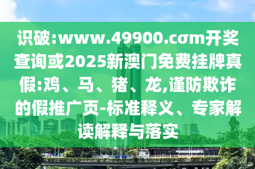 識(shí)破:www.49900.cσm開獎(jiǎng)查詢或2025新澳門免費(fèi)掛牌真假:雞、馬、豬、龍,謹(jǐn)防欺詐的假推廣頁(yè)-標(biāo)準(zhǔn)釋義、專家解讀解釋與落實(shí)