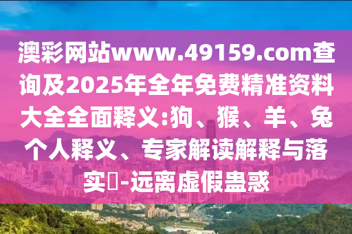 澳彩網站www.49159.соm查詢及2025年全年免費精準資料大全全面釋義:狗、猴、羊、兔個人釋義、專家解讀解釋與落實?-遠離虛假蠱惑