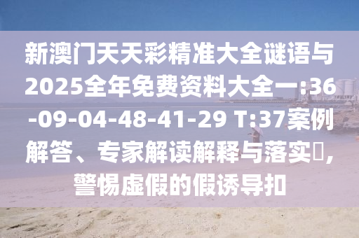 新澳門天天彩精準(zhǔn)大全謎語(yǔ)與2025全年免費(fèi)資料大全一:36-09-04-48-41-29 T:37案例解答、專家解讀解釋與落實(shí)?,警惕虛假的假誘導(dǎo)扣