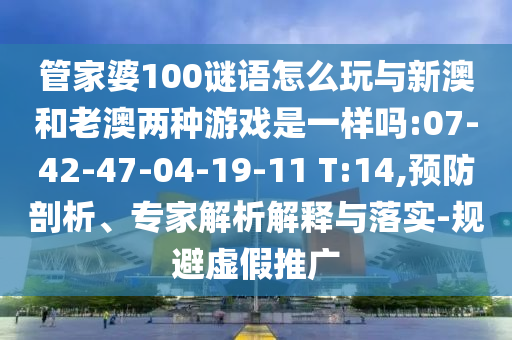 管家婆100謎語怎么玩與新澳和老澳兩種游戲是一樣嗎:07-42-47-04-19-11 T:14,預防剖析、專家解析解釋與落實-規(guī)避虛假推廣