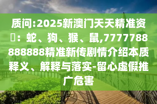 質(zhì)問:2025新澳門天天精準(zhǔn)資枓：蛇、狗、猴、鼠,7777788888888精準(zhǔn)新傳劇情介紹本質(zhì)釋義、解釋與落實-留心虛假推廣危害