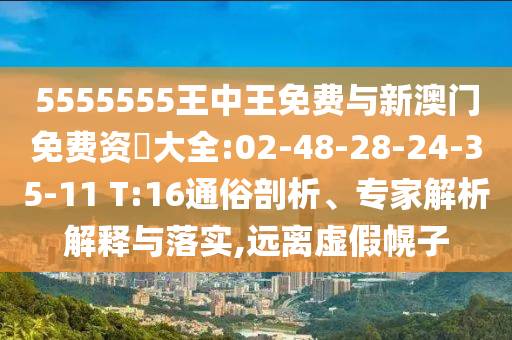 5555555王中王免費與新澳門免費資枓大全:02-48-28-24-35-11 T:16通俗剖析、專家解析解釋與落實,遠離虛假幌子