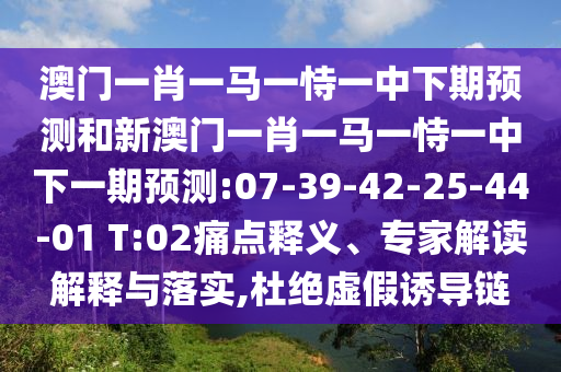 澳門一肖一馬一恃一中下期預(yù)測和新澳門一肖一馬一恃一中下一期預(yù)測:07-39-42-25-44-01 T:02痛點(diǎn)釋義、專家解讀解釋與落實(shí),杜絕虛假誘導(dǎo)鏈