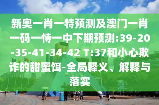 新奧一肖一特預(yù)測(cè)及澳門(mén)一肖一碼一恃一中下期預(yù)測(cè):39-20-35-41-34-42 T:37和小心欺詐的甜蜜餌-全局釋義、解釋與落實(shí)