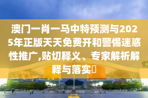 澳門一肖一馬中特預(yù)測(cè)與2025年正版天天免費(fèi)開和警惕迷惑性推廣,貼切釋義、專家解析解釋與落實(shí)?