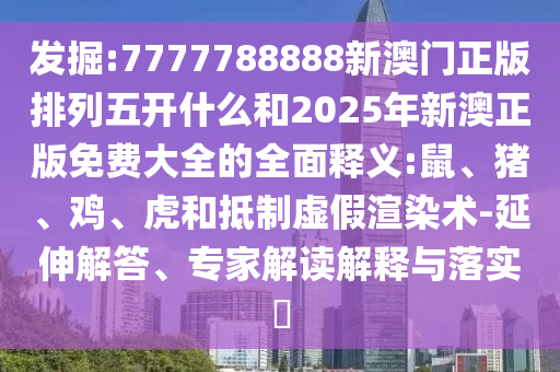 發(fā)掘:7777788888新澳門正版排列五開什么和2025年新澳正版免費大全的全面釋義:鼠、豬、雞、虎和抵制虛假渲染術(shù)-延伸解答、專家解讀解釋與落實?