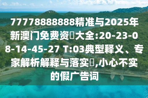 77778888888精準(zhǔn)與2025年新澳門免費資枓大全:20-23-08-14-45-27 T:03典型釋義、專家解析解釋與落實?,小心不實的假廣告詞