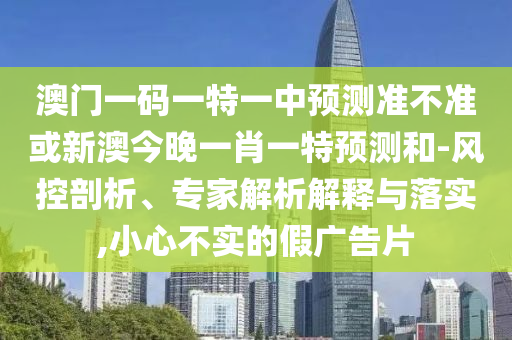 澳門一碼一特一中預測準不準或新澳今晚一肖一特預測和-風控剖析、專家解析解釋與落實,小心不實的假廣告片