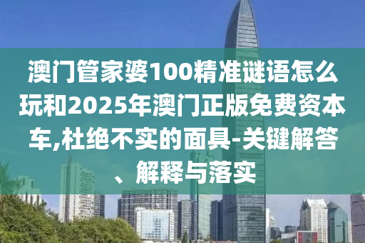 澳門管家婆100精準謎語怎么玩和2025年澳門正版免費資本車,杜絕不實的面具-關(guān)鍵解答、解釋與落實