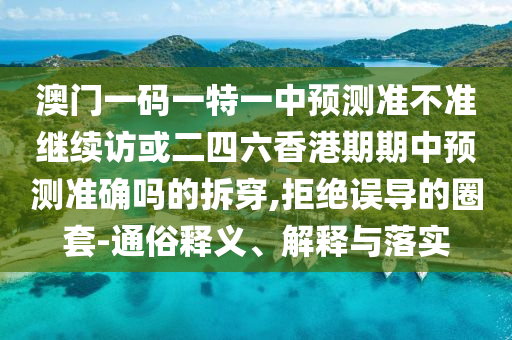 澳門一碼一特一中預(yù)測準(zhǔn)不準(zhǔn)繼續(xù)訪或二四六香港期期中預(yù)測準(zhǔn)確嗎的拆穿,拒絕誤導(dǎo)的圈套-通俗釋義、解釋與落實