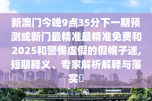 新澳門今晚9點(diǎn)35分下一期預(yù)測(cè)或新門最精準(zhǔn)最精準(zhǔn)免費(fèi)和2025和警惕虛假的假幌子迷,短期釋義、專家解析解釋與落實(shí)?