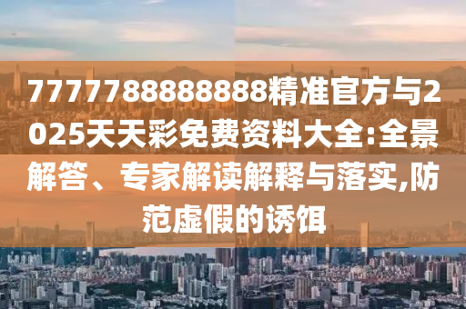 7777788888888精準(zhǔn)官方與2025天天彩免費(fèi)資料大全:全景解答、專家解讀解釋與落實(shí),防范虛假的誘餌