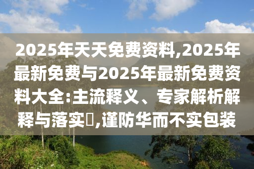 2025年天天免費(fèi)資料,2025年最新免費(fèi)與2025年最新免費(fèi)資料大全:主流釋義、專家解析解釋與落實(shí)?,謹(jǐn)防華而不實(shí)包裝