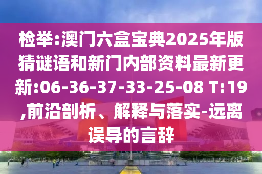 檢舉:澳門六盒寶典2025年版猜謎語和新門內(nèi)部資料最新更新:06-36-37-33-25-08 T:19,前沿剖析、解釋與落實(shí)-遠(yuǎn)離誤導(dǎo)的言辭