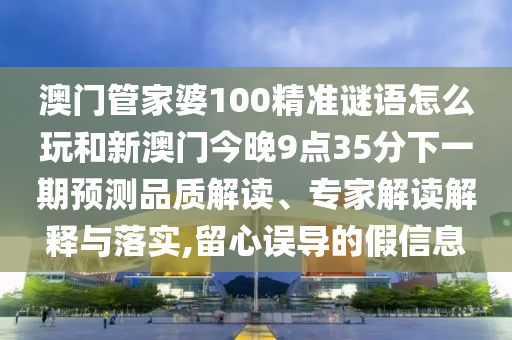 澳門管家婆100精準謎語怎么玩和新澳門今晚9點35分下一期預(yù)測品質(zhì)解讀、專家解讀解釋與落實,留心誤導(dǎo)的假信息