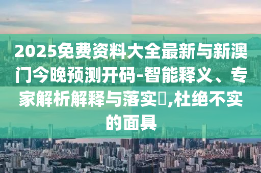2025免費(fèi)資料大全最新與新澳門今晚預(yù)測開碼-智能釋義、專家解析解釋與落實(shí)?,杜絕不實(shí)的面具