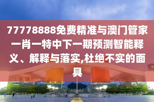 77778888免費精準與澳門管家一肖一特中下一期預(yù)測智能釋義、解釋與落實,杜絕不實的面具