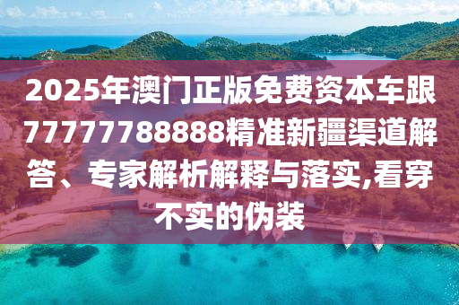 2025年澳門正版免費(fèi)資本車跟77777788888精準(zhǔn)新疆渠道解答、專家解析解釋與落實(shí),看穿不實(shí)的偽裝