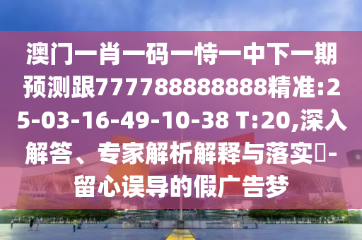 澳門一肖一碼一恃一中下一期預(yù)測跟777788888888精準(zhǔn):25-03-16-49-10-38 T:20,深入解答、專家解析解釋與落實?-留心誤導(dǎo)的假廣告夢