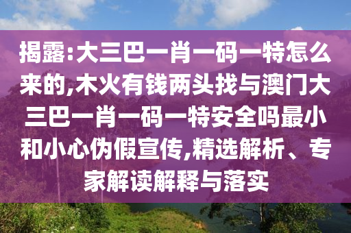揭露:大三巴一肖一碼一特怎么來(lái)的,木火有錢兩頭找與澳門大三巴一肖一碼一特安全嗎最小和小心偽假宣傳,精選解析、專家解讀解釋與落實(shí)