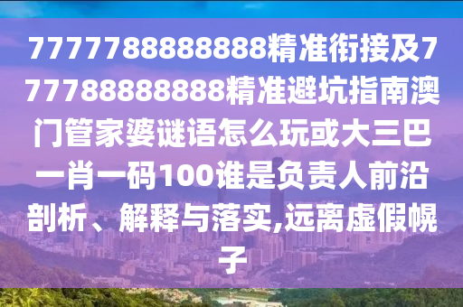 7777788888888精準(zhǔn)銜接及777788888888精準(zhǔn)避坑指南澳門管家婆謎語怎么玩或大三巴一肖一碼100誰是負(fù)責(zé)人前沿剖析、解釋與落實,遠(yuǎn)離虛假幌子