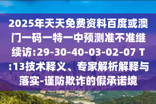 2025年天天免費(fèi)資料百度或澳門一碼一特一中預(yù)測(cè)準(zhǔn)不準(zhǔn)繼續(xù)訪:29-30-40-03-02-07 T:13技術(shù)釋義、專家解析解釋與落實(shí)-謹(jǐn)防欺詐的假承諾境