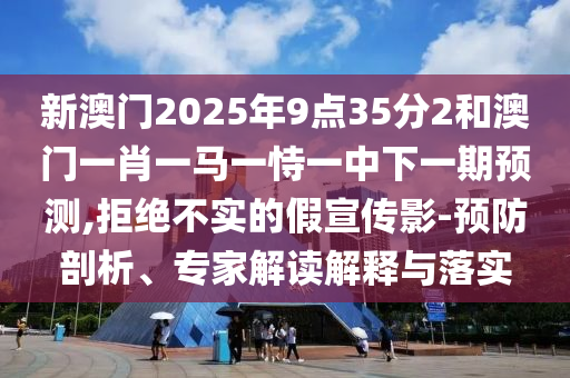 新澳門2025年9點(diǎn)35分2和澳門一肖一馬一恃一中下一期預(yù)測(cè),拒絕不實(shí)的假宣傳影-預(yù)防剖析、專家解讀解釋與落實(shí)