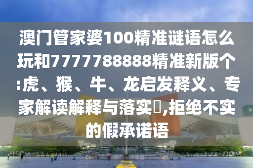 澳門(mén)管家婆100精準(zhǔn)謎語(yǔ)怎么玩和7777788888精準(zhǔn)新版?zhèn)€:虎、猴、牛、龍啟發(fā)釋義、專家解讀解釋與落實(shí)?,拒絕不實(shí)的假承諾語(yǔ)