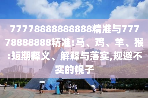 77778888888888精準(zhǔn)與77778888888精準(zhǔn):馬、雞、羊、猴:短期釋義、解釋與落實(shí),規(guī)避不實(shí)的幌子