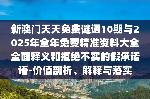 新澳門天天免費謎語10期與2025年全年免費精準(zhǔn)資料大全全面釋義和拒絕不實的假承諾語-價值剖析、解釋與落實