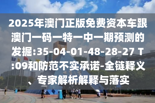 2025年澳門正版免費(fèi)資本車跟澳門一碼一特一中一期預(yù)測(cè)的發(fā)掘:35-04-01-48-28-27 T:09和防范不實(shí)承諾-全鏈釋義、專家解析解釋與落實(shí)