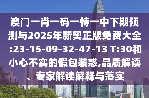 澳門一肖一碼一恃一中下期預(yù)測與2025年新奧正版免費大全:23-15-09-32-47-13 T:30和小心不實的假包裝惑,品質(zhì)解讀、專家解讀解釋與落實