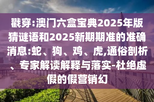 戳穿:澳門六盒寶典2025年版猜謎語和2025新期期準(zhǔn)的準(zhǔn)確消息:蛇、狗、雞、虎,通俗剖析、專家解讀解釋與落實(shí)-杜絕虛假的假營銷幻