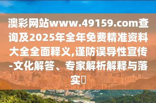 澳彩網(wǎng)站www.49159.соm查詢(xún)及2025年全年免費(fèi)精準(zhǔn)資料大全全面釋義,謹(jǐn)防誤導(dǎo)性宣傳-文化解答、專(zhuān)家解析解釋與落實(shí)?