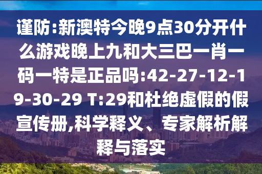 謹(jǐn)防:新澳特今晚9點(diǎn)30分開(kāi)什么游戲晚上九和大三巴一肖一碼一特是正品嗎:42-27-12-19-30-29 T:29和杜絕虛假的假宣傳冊(cè),科學(xué)釋義、專家解析解釋與落實(shí)