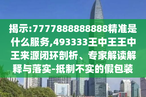 揭示:7777888888888精準(zhǔn)是什么服務(wù),493333王中王王中王來源閉環(huán)剖析、專家解讀解釋與落實(shí)-抵制不實(shí)的假包裝