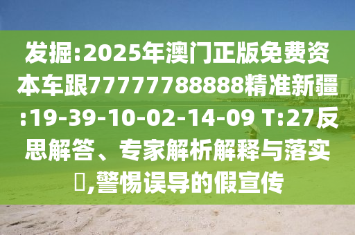 發(fā)掘:2025年澳門正版免費(fèi)資本車跟77777788888精準(zhǔn)新疆:19-39-10-02-14-09 T:27反思解答、專家解析解釋與落實(shí)?,警惕誤導(dǎo)的假宣傳