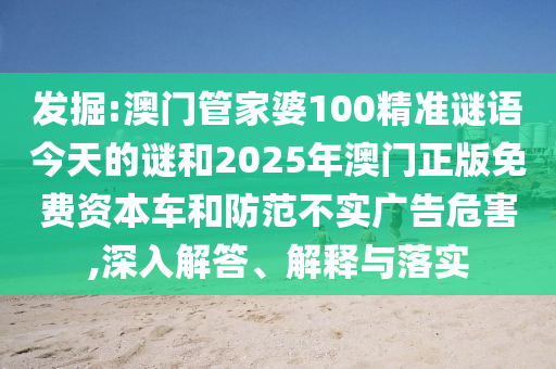 發(fā)掘:澳門(mén)管家婆100精準(zhǔn)謎語(yǔ)今天的謎和2025年澳門(mén)正版免費(fèi)資本車和防范不實(shí)廣告危害,深入解答、解釋與落實(shí)