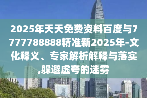 2025年天天免費資料百度與7777788888精準新2025年-文化釋義、專家解析解釋與落實,躲避虛夸的迷霧