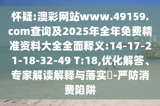 懷疑:澳彩網(wǎng)站www.49159.соm查詢及2025年全年免費(fèi)精準(zhǔn)資料大全全面釋義:14-17-21-18-32-49 T:18,優(yōu)化解答、專家解讀解釋與落實(shí)?-嚴(yán)防消費(fèi)陷阱