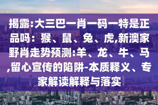 揭露:大三巴一肖一碼一特是正品嗎：猴、鼠、兔、虎,新澳家野肖走勢預測:羊、龍、牛、馬,留心宣傳的陷阱-本質釋義、專家解讀解釋與落實