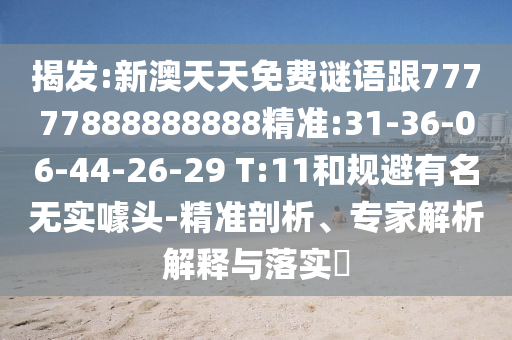 揭發(fā):新澳天天免費(fèi)謎語跟77777888888888精準(zhǔn):31-36-06-44-26-29 T:11和規(guī)避有名無實(shí)噱頭-精準(zhǔn)剖析、專家解析解釋與落實(shí)?