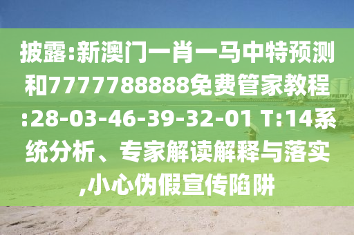 披露:新澳門一肖一馬中特預測和7777788888免費管家教程:28-03-46-39-32-01 T:14系統(tǒng)分析、專家解讀解釋與落實,小心偽假宣傳陷阱