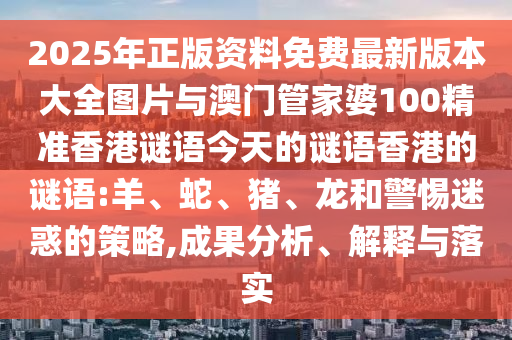 2025年正版資料免費(fèi)最新版本大全圖片與澳門管家婆100精準(zhǔn)香港謎語今天的謎語香港的謎語:羊