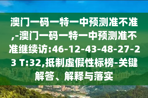澳門一碼一特一中預測準不準,-澳門一碼一特一中預測準不準繼續(xù)訪:46-12-43-48-27-23 T:32,抵制虛假性標榜-關鍵解答、解釋與落實